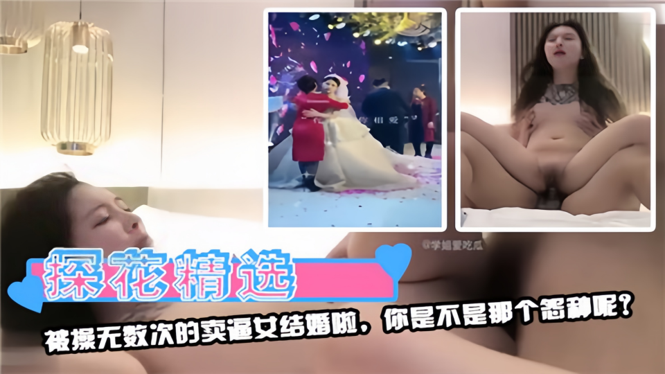 【探花精选】被操无数次的卖逼女结婚啦，你是不是那个怨种呢？