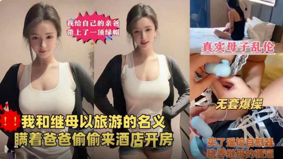 【东北母子剧情乱伦】我给亲爸戴绿帽，瞒着爸爸偷偷和继母以旅游的名义酒店开房玩弄继母的骚逼！